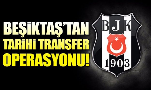 'Flaş gelişme! Beşiktaş'tan tarihi transfer operasyonu
