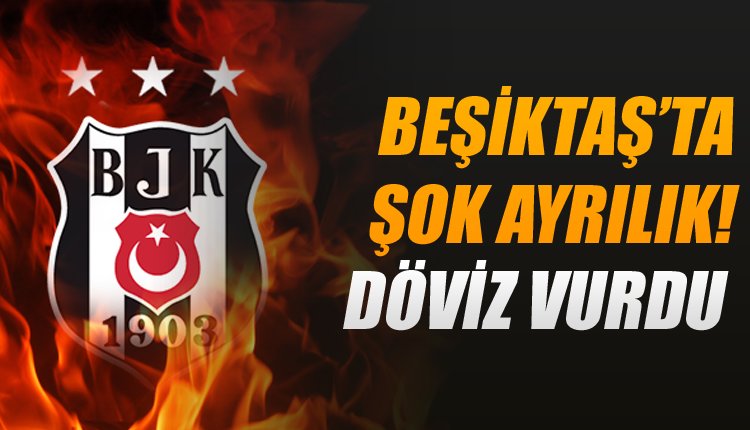 'Beşiktaş'ta ŞOK ayrılık! Döviz kuru onu da vurdu