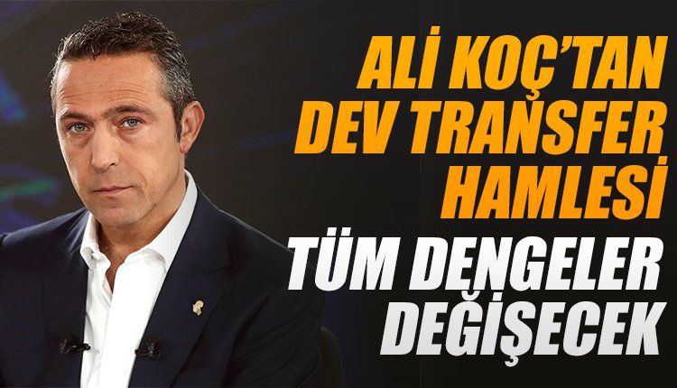 'Ali Koç'tan Süper Lig'in dengelerini değiştirecek transfer