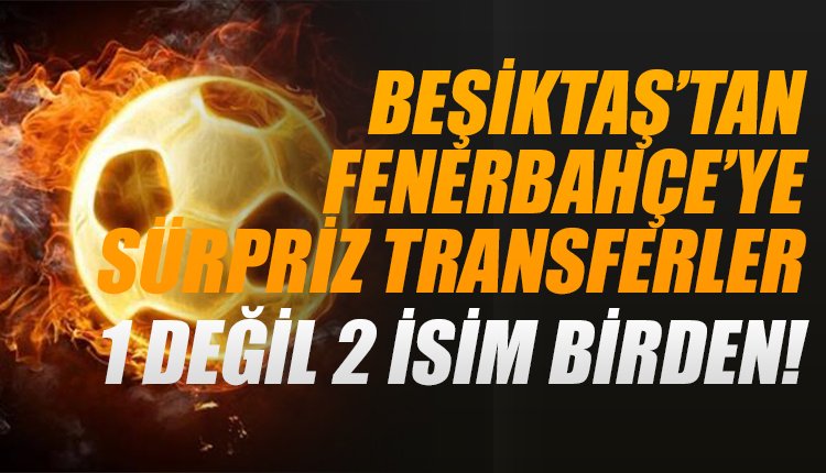 'Beşiktaş'tan Fenerbahçe'ye 1 değil 2 transfer