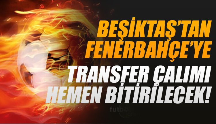 'Beşiktaş'tan Fenerbahçe'ye çalım! Transferi hemen bitirecek