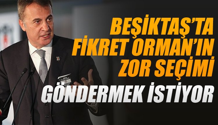 'Fikret Orman'ın zor seçimi... Göndermek istiyor çünkü...