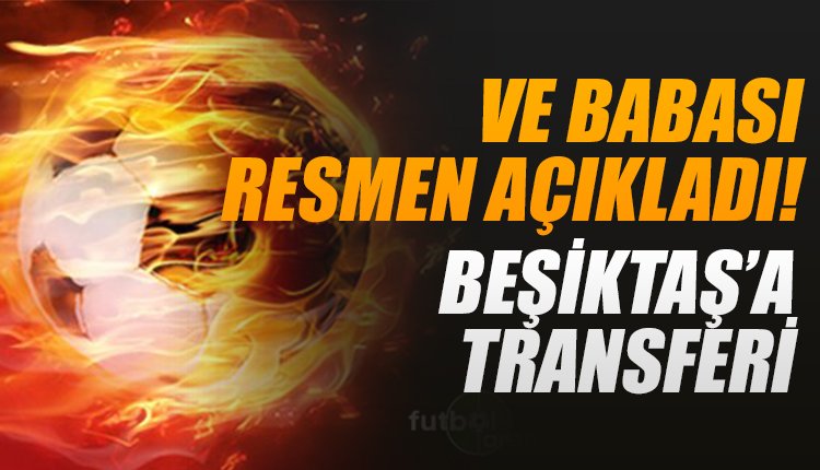 'Ve babası resmen açıkladı... Beşiktaş'a transfer!