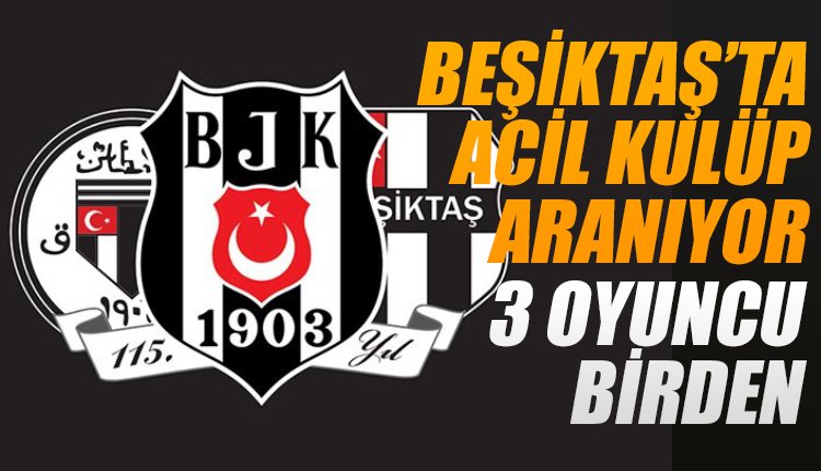 ' Beşiktaş'ta acil kulüp aranıyor... 3 futbolcu!