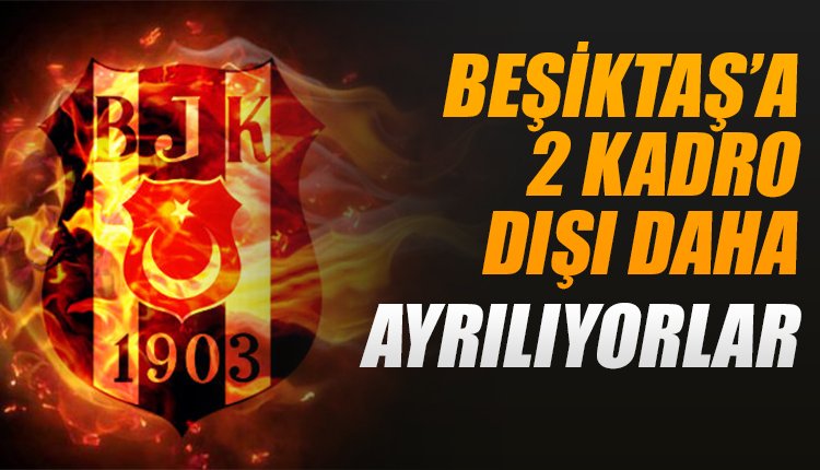 'Beşiktaş'ta 2 kadro dışı daha! Ayrılıyorlar