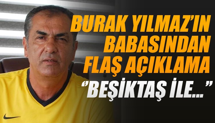 'Burak Yılmaz'ın babasından son dakika yeni açıklama