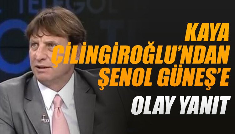 'Kaya Çilingiroğlu'ndan Şenol Güneş'a olay yanıt