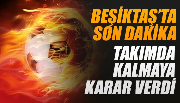 'Son dakika! Beşiktaş'ta kalmaya karar verdi! Teklifi reddetti