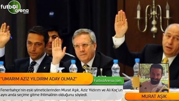 Murat Aşık: 'Umarım Aziz Yıldırım aday olmaz '