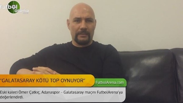 Ömer Çatkıç: Galatasaray kötü top oynuyor