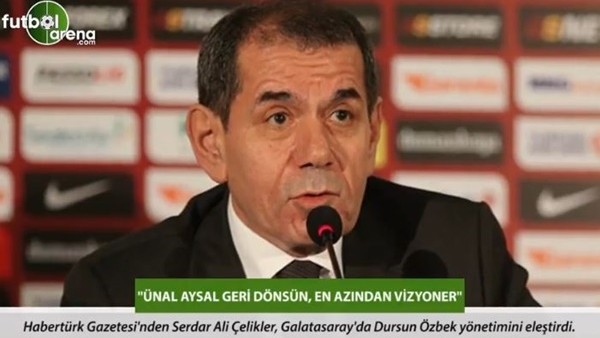 Serdar Ali Çelikler: 'Ünal Aysal geri dönsün, en azından vizyoner.'