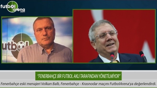 Volkan Ballı: ''Fenerbahçe bir futbol aklı tarafından yönetilmiyor.''