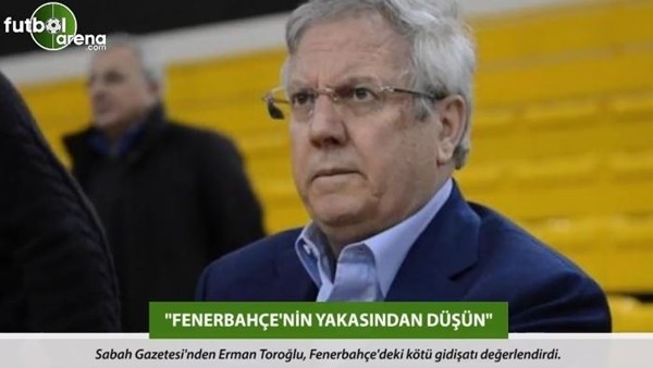 Erman Toroğlu: 'Fenerbahçe'nin yakasından düşün.'