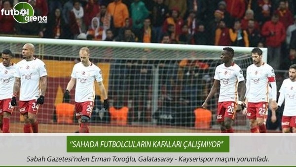 Erman Toroğlu: ''Galatasaraylı futbolcuların kafaları çalışmıyor.''