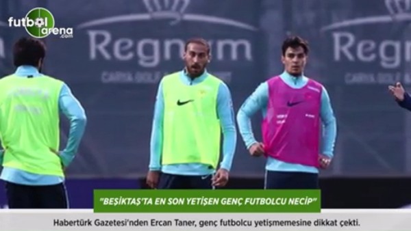 Ercan Taner: 'Beşiktaş'ta en son yetişen genç futbolcu Necip.'