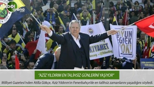 Atilla Gökçe: ''Aziz Yıldırım en talihsiz günlerini yaşıyor.''