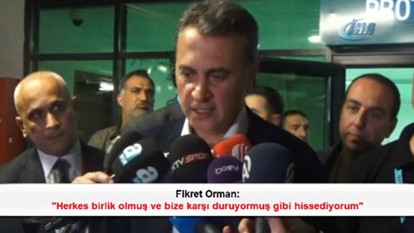 Fikret Orman: 'Herkes birlik olmuş ve bize karşı duruyormuş gibi hissediyorum'