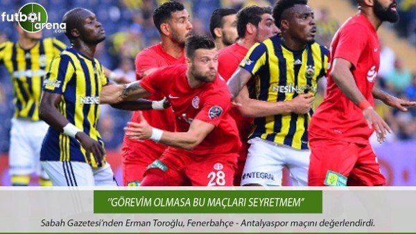 Erman Toroğlu: ''Görevim olmasa bu maçları seyretmem''