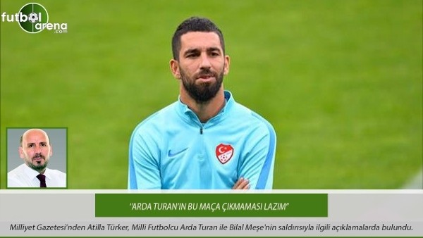 Atilla Türker: ''Arda Turan'ın bu maça çıkmaması lazım''