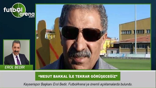 Erol Bedir: "Mesut Bakkal ile tekrar görüşeceğiz"