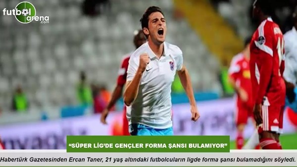 Ercan Taner: "Süper Lig'de gençler forma şansı bulamıyor"