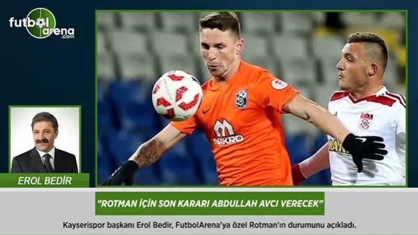 Erol Bedir: "Rotman için son kararı Abdullah Avcı verecek."