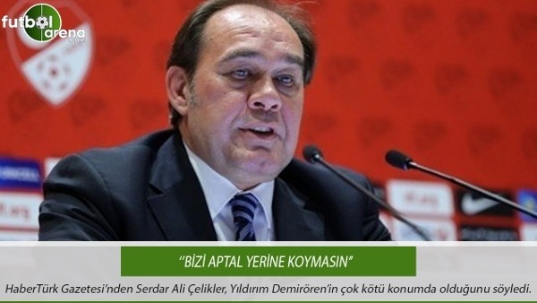 Serdar Ali Çelikler: ''Bizi aptal yerine koymasın''