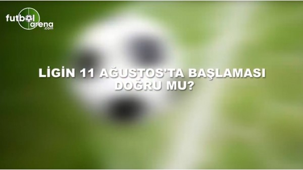 Süper Ligin 11 Ağustos'ta başlaması doğru mu?