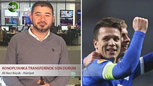 Ali Naci Küçük: ''Konoplyanka transferinde son durum''