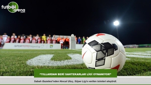 Hıncal Uluç: ''Yıllardan beri sahtekarlar ligi oynanıyor''