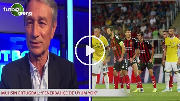 Muhsin Ertuğral: "Fenerbahçe'de uyum yok"