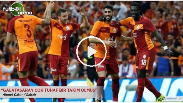 Ahmet Çakar: "Galatasaray çok tuhaf bir takım olmuş."