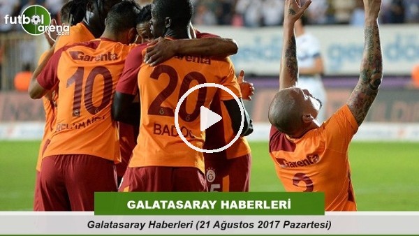 Galatasaray Haberleri (21 Ağustos 2017 Pazartesi)