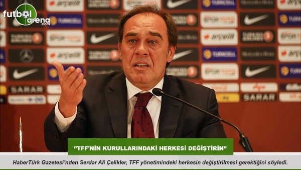 Serdar Ali Çelikler: ''TFF'nin kurullarındaki herkesi değiştirin''