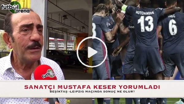 Sanatçı Mustafa Keser yarın oynanacak Beşiktaş - Leipzig maçını yorumladı