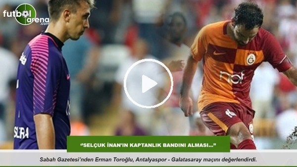 Erman Toroğlu: ''Selçuk İnan'ın kaptanlık bandını alması''