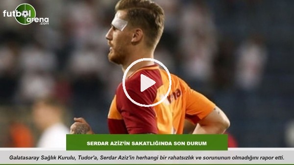 Serdar Aziz'in sakatlığında son durum