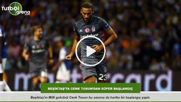 Beşiktaş'ta Cenk Tosun'dan süper başlangıç