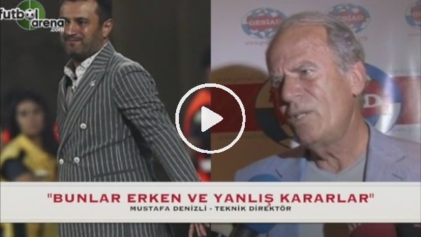 Mustafa Denizli: ''Bunlar erken ve yanlış kararlar''
