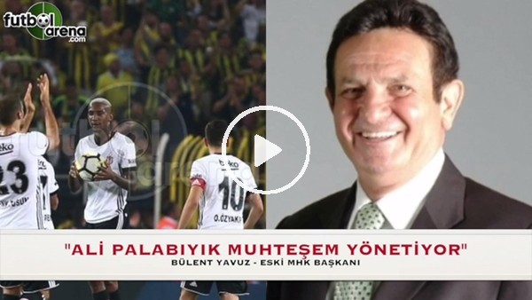 Eski MHK Başkanı Bülent Yavuz: "Ali Palabıyık muhteşem yönetiyor"