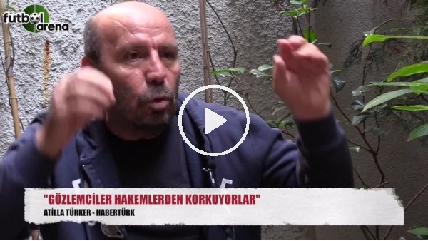 Atilla Türker'den gözlemci itirafı! "Hakemlerden korkuyorlar"