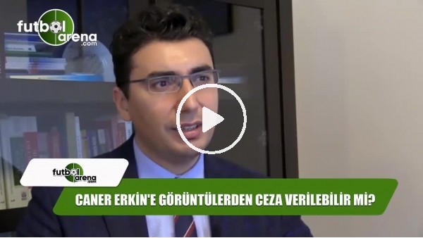 Caner Erkin'e görüntülerden ceza verilecek mi?
