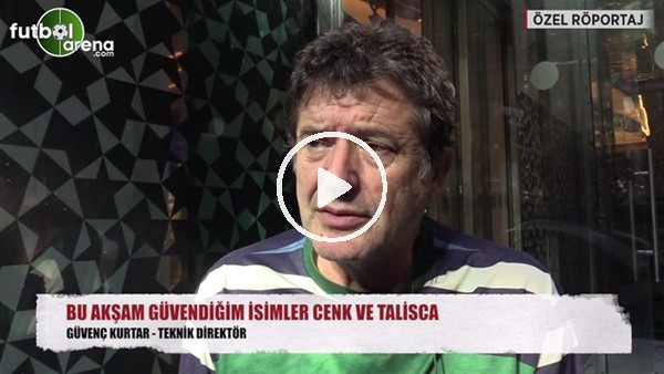 Güvenç Kurtar: "Bu akşam en güvendiğim isimler Cenk ve Talisca"