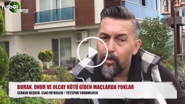 "Burak, Onur ve Olcay kötü giden maçlarda yoklar"