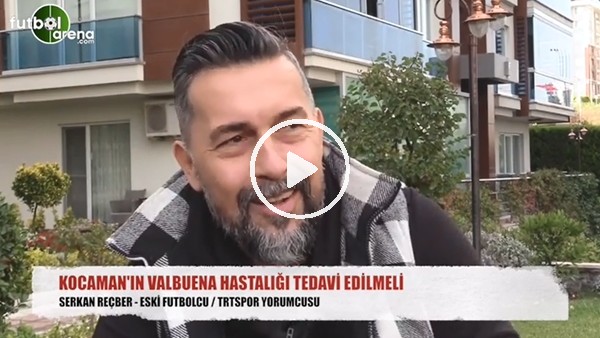 "Aykut Kocaman'ın Valbuena hastalığı tedavi edilmeli"