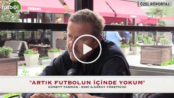 Cüneyt Tanman: "Artık futbolun içinde yokum"