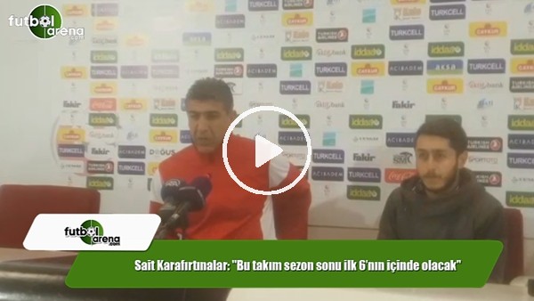 Sait Karafırtınalar: "Bu takım sezon sonu ilk 6'nın içinde olacak"