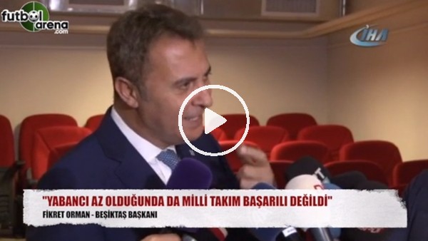 Fikret Orman: "Yabancı az olduğunda da milli takım başarılı değildi"