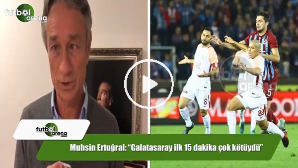 Muhsin Ertuğral: "Galatasaray ilk 15 dakika çok kötüydü"