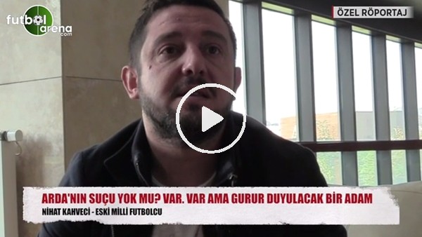 Nihat Kahveci: "Arda Turan gurur duyulacak bir adam"